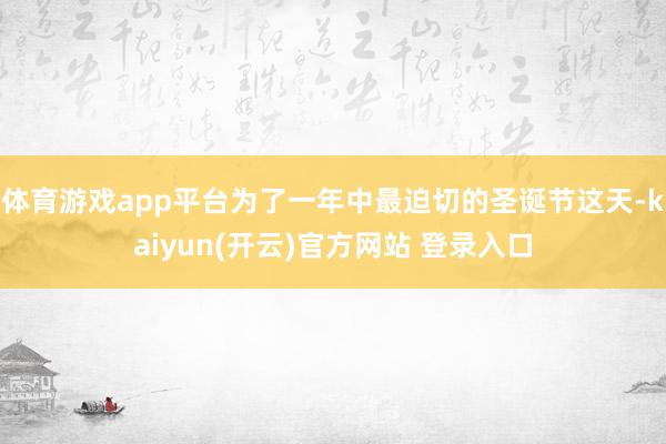   体育游戏app平台为了一年中最迫切的圣诞节这天-kaiyun(开云)官方网站 登录入口