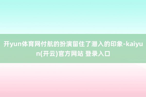   开yun体育网付航的扮演留住了潜入的印象-kaiyun(开云)官方网站 登录入口