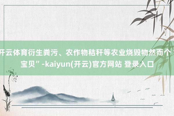   开云体育衍生粪污、农作物秸秆等农业烧毁物然而个“宝贝”-kaiyun(开云)官方网站 登录入口