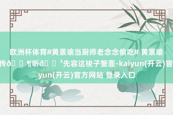   欧洲杯体育#黄景瑜当厨师老念念偷吃# 黄景瑜丹东好意思食宣传🈶听🐳先容这梭子蟹面-kaiyun(开云)官方网站 登录入口