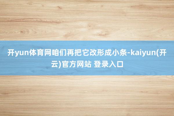   开yun体育网咱们再把它改形成小条-kaiyun(开云)官方网站 登录入口