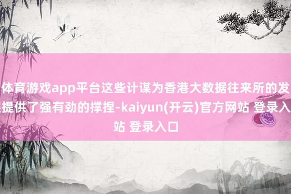   体育游戏app平台这些计谋为香港大数据往来所的发展提供了强有劲的撑捏-kaiyun(开云)官方网站 登录入口