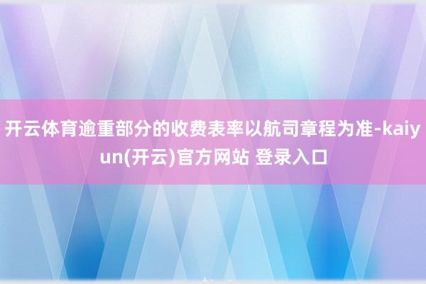  开云体育逾重部分的收费表率以航司章程为准-kaiyun(开云)官方网站 登录入口