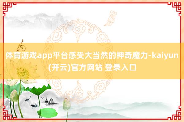  体育游戏app平台感受大当然的神奇魔力-kaiyun(开云)官方网站 登录入口