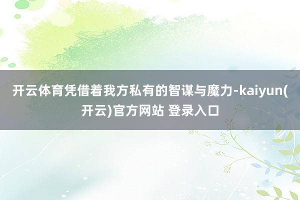   开云体育凭借着我方私有的智谋与魔力-kaiyun(开云)官方网站 登录入口