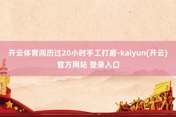   开云体育阅历过20小时手工打磨-kaiyun(开云)官方网站 登录入口