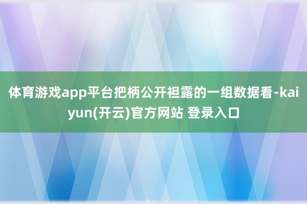   体育游戏app平台把柄公开袒露的一组数据看-kaiyun(开云)官方网站 登录入口