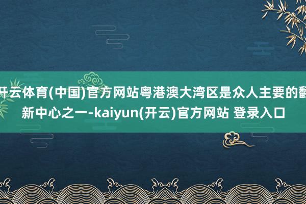   开云体育(中国)官方网站粤港澳大湾区是众人主要的翻新中心之一-kaiyun(开云)官方网站 登录入口