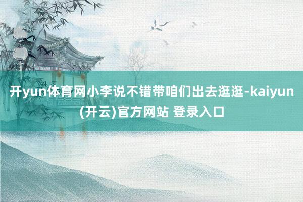   开yun体育网小李说不错带咱们出去逛逛-kaiyun(开云)官方网站 登录入口