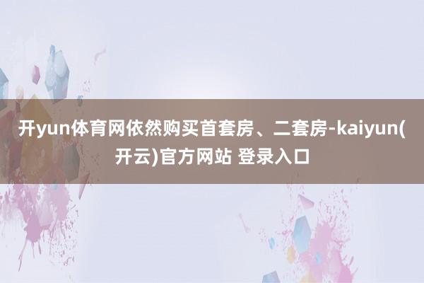   开yun体育网依然购买首套房、二套房-kaiyun(开云)官方网站 登录入口