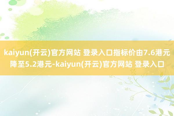   kaiyun(开云)官方网站 登录入口指标价由7.6港元降至5.2港元-kaiyun(开云)官方网站 登录入口