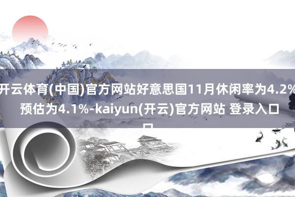   开云体育(中国)官方网站好意思国11月休闲率为4.2% 预估为4.1%-kaiyun(开云)官方网站 登录入口
