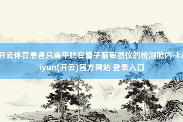   开云体育患者只需平躺在量子脑磁图仪的检测舱内-kaiyun(开云)官方网站 登录入口