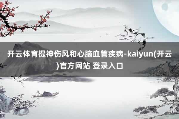   开云体育提神伤风和心脑血管疾病-kaiyun(开云)官方网站 登录入口