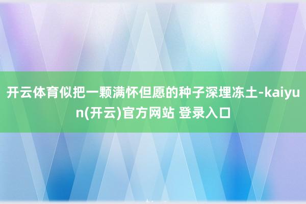   开云体育似把一颗满怀但愿的种子深埋冻土-kaiyun(开云)官方网站 登录入口