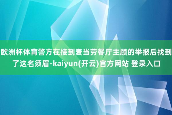   欧洲杯体育　　警方在接到麦当劳餐厅主顾的举报后找到了这名须眉-kaiyun(开云)官方网站 登录入口