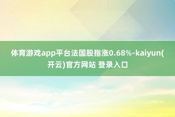   体育游戏app平台法国股指涨0.68%-kaiyun(开云)官方网站 登录入口