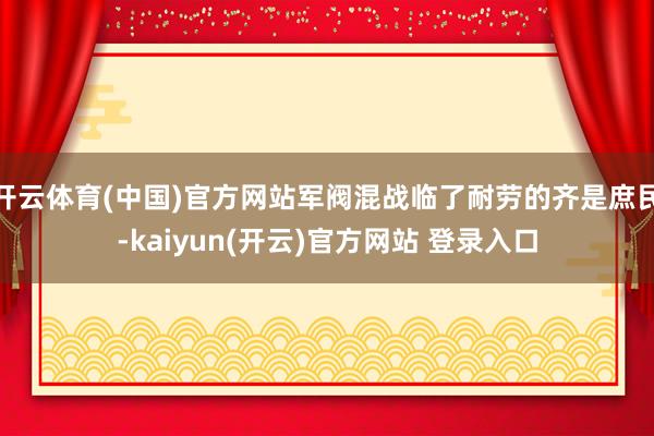   开云体育(中国)官方网站军阀混战临了耐劳的齐是庶民-kaiyun(开云)官方网站 登录入口