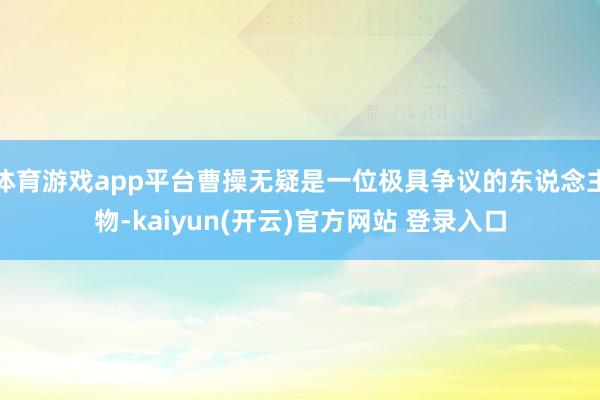   体育游戏app平台曹操无疑是一位极具争议的东说念主物-kaiyun(开云)官方网站 登录入口