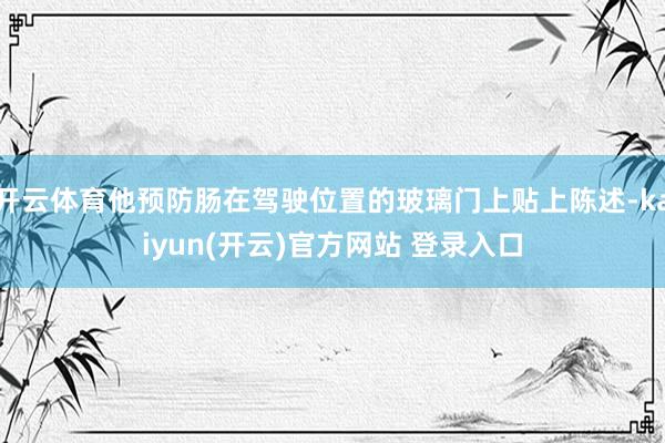   开云体育他预防肠在驾驶位置的玻璃门上贴上陈述-kaiyun(开云)官方网站 登录入口