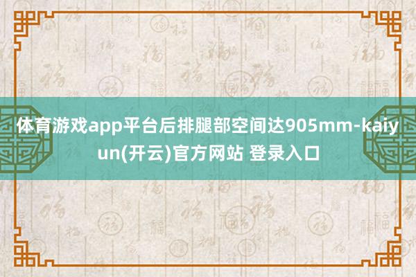   体育游戏app平台后排腿部空间达905mm-kaiyun(开云)官方网站 登录入口