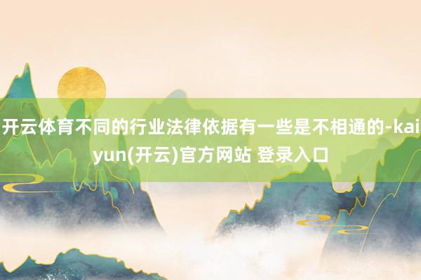   开云体育不同的行业法律依据有一些是不相通的-kaiyun(开云)官方网站 登录入口