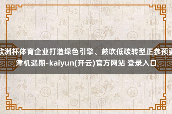   欧洲杯体育企业打造绿色引擎、鼓吹低碳转型正参预要津机遇期-kaiyun(开云)官方网站 登录入口