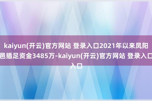   kaiyun(开云)官方网站 登录入口2021年以来凤阳邑插足资金3485万-kaiyun(开云)官方网站 登录入口