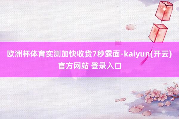   欧洲杯体育实测加快收货7秒露面-kaiyun(开云)官方网站 登录入口