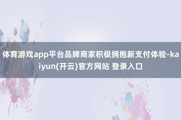   体育游戏app平台品牌商家积极拥抱新支付体验-kaiyun(开云)官方网站 登录入口