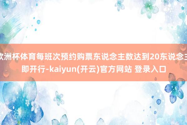   欧洲杯体育每班次预约购票东说念主数达到20东说念主即开行-kaiyun(开云)官方网站 登录入口