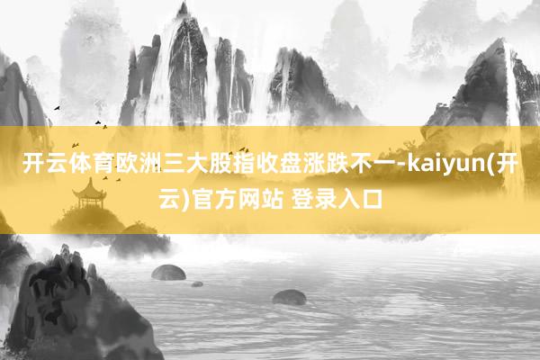   开云体育　　欧洲三大股指收盘涨跌不一-kaiyun(开云)官方网站 登录入口