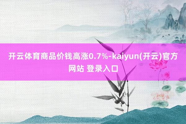   开云体育商品价钱高涨0.7%-kaiyun(开云)官方网站 登录入口