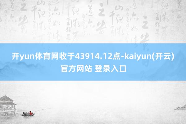   开yun体育网收于43914.12点-kaiyun(开云)官方网站 登录入口