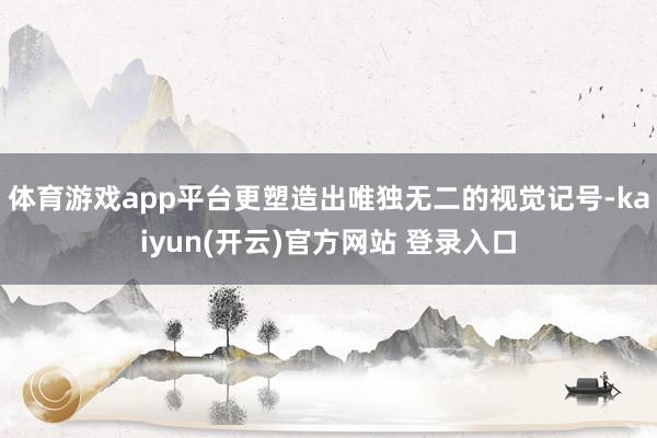   体育游戏app平台更塑造出唯独无二的视觉记号-kaiyun(开云)官方网站 登录入口