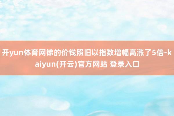   开yun体育网锑的价钱照旧以指数增幅高涨了5倍-kaiyun(开云)官方网站 登录入口
