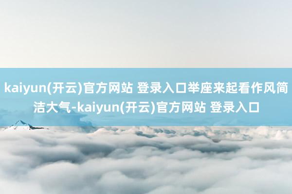   kaiyun(开云)官方网站 登录入口举座来起看作风简洁大气-kaiyun(开云)官方网站 登录入口