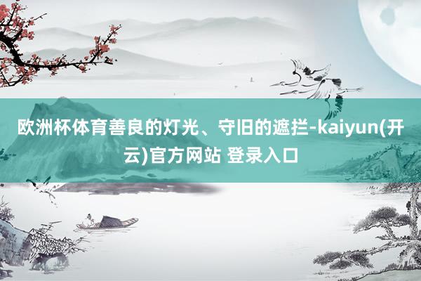   欧洲杯体育善良的灯光、守旧的遮拦-kaiyun(开云)官方网站 登录入口