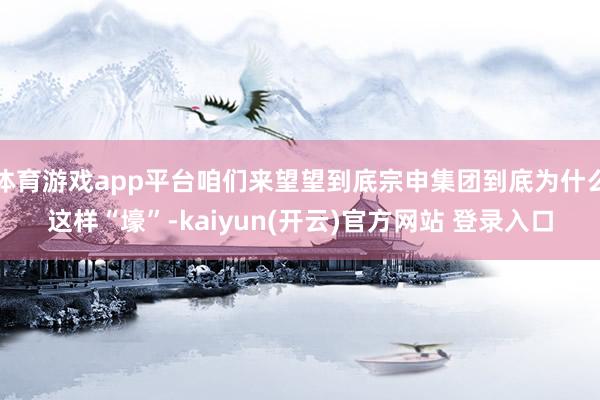   体育游戏app平台咱们来望望到底宗申集团到底为什么这样“壕”-kaiyun(开云)官方网站 登录入口