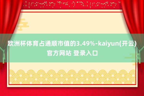   欧洲杯体育占通顺市值的3.49%-kaiyun(开云)官方网站 登录入口