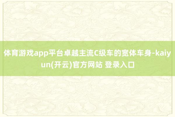   体育游戏app平台卓越主流C级车的宽体车身-kaiyun(开云)官方网站 登录入口