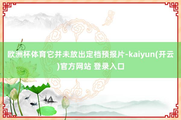   欧洲杯体育它并未放出定档预报片-kaiyun(开云)官方网站 登录入口