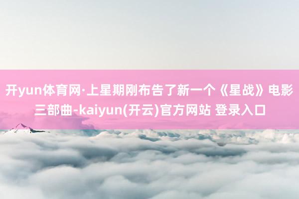   开yun体育网　　·上星期刚布告了新一个《星战》电影三部曲-kaiyun(开云)官方网站 登录入口