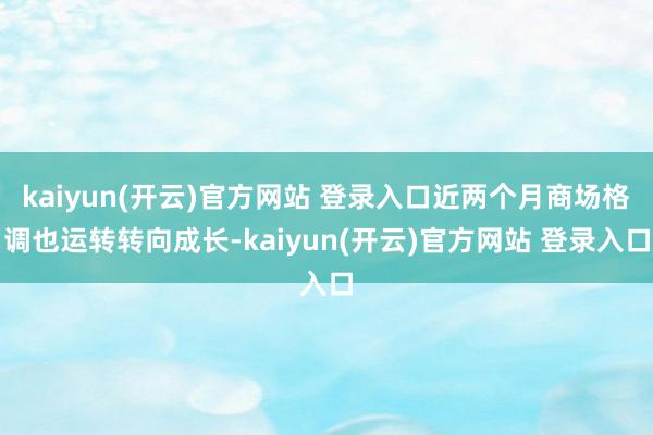   kaiyun(开云)官方网站 登录入口近两个月商场格调也运转转向成长-kaiyun(开云)官方网站 登录入口