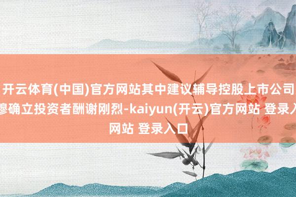   开云体育(中国)官方网站其中建议辅导控股上市公司肃穆确立投资者酬谢刚烈-kaiyun(开云)官方网站 登录入口