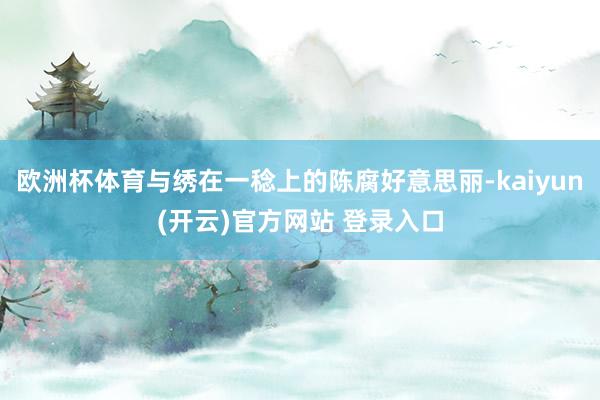   欧洲杯体育与绣在一稔上的陈腐好意思丽-kaiyun(开云)官方网站 登录入口