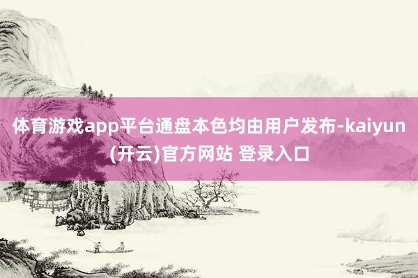   体育游戏app平台通盘本色均由用户发布-kaiyun(开云)官方网站 登录入口