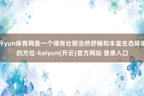   开yun体育网是一个领有壮丽当然舒畅和丰富生态环境的方位-kaiyun(开云)官方网站 登录入口