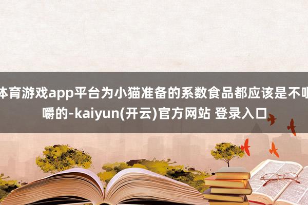   体育游戏app平台为小猫准备的系数食品都应该是不咀嚼的-kaiyun(开云)官方网站 登录入口