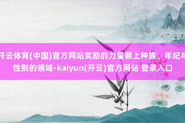   开云体育(中国)官方网站奖励的力量朝上种族、年纪与性别的领域-kaiyun(开云)官方网站 登录入口